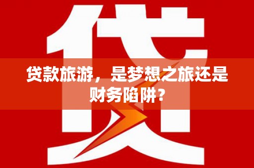 中埔贷款旅游，是梦想之旅还是财务陷阱？