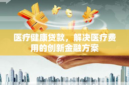 中埔医疗健康贷款，解决医疗费用的创新金融方案