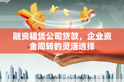 中埔融资租赁公司贷款，企业资金周转的灵活选择