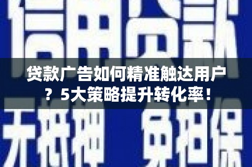 中埔贷款广告如何精准触达用户？5大策略提升转化率！
