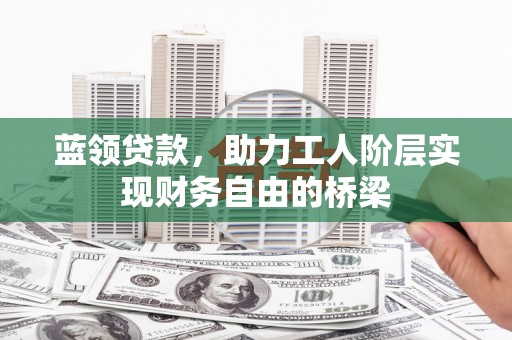 中埔蓝领贷款，助力工人阶层实现财务自由的桥梁