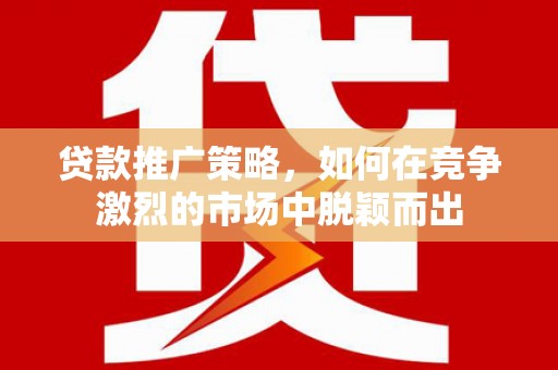 中埔贷款推广策略，如何在竞争激烈的市场中脱颖而出