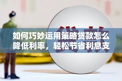 中埔如何巧妙运用策略贷款怎么降低利率，轻松节省利息支出