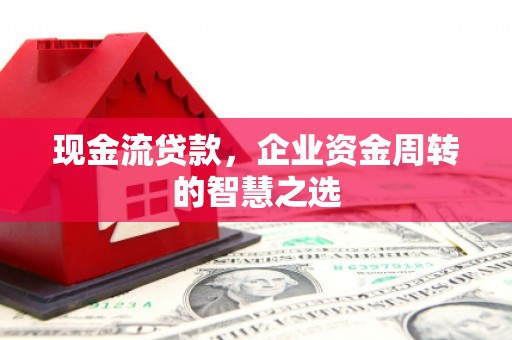 中埔现金流贷款，企业资金周转的智慧之选