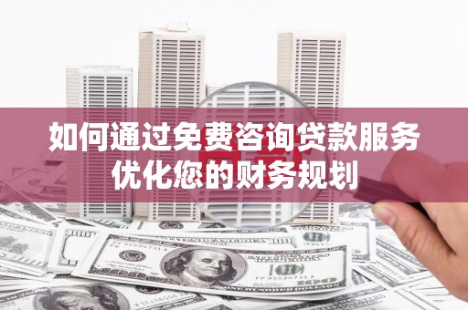 中埔如何通过免费咨询贷款服务优化您的财务规划