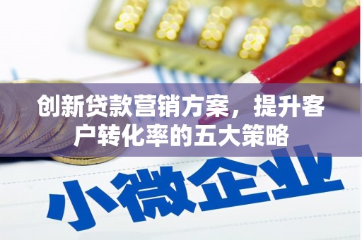 中埔创新贷款营销方案，提升客户转化率的五大策略