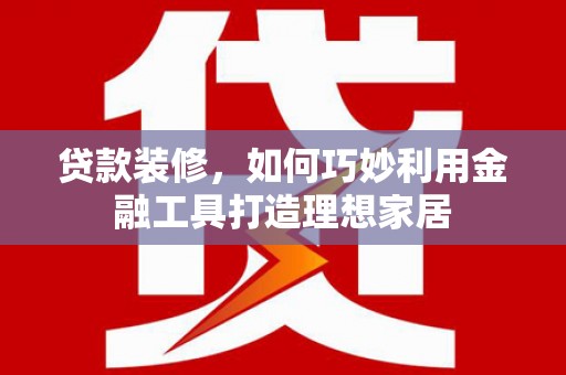 中埔贷款装修，如何巧妙利用金融工具打造理想家居