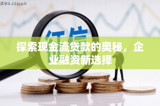 中埔探索现金流贷款的奥秘，企业融资新选择
