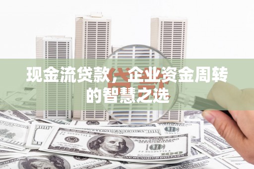 中埔现金流贷款，企业资金周转的智慧之选