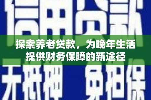 中埔探索养老贷款，为晚年生活提供财务保障的新途径