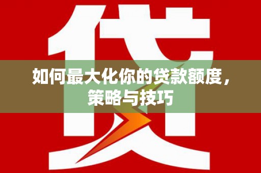 中埔如何最大化你的贷款额度，策略与技巧