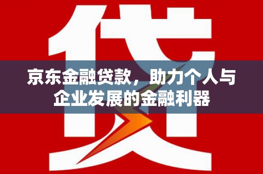 中埔京东金融贷款，助力个人与企业发展的金融利器