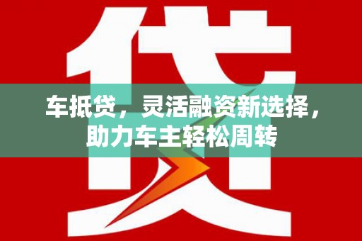 中埔车抵贷，灵活融资新选择，助力车主轻松周转