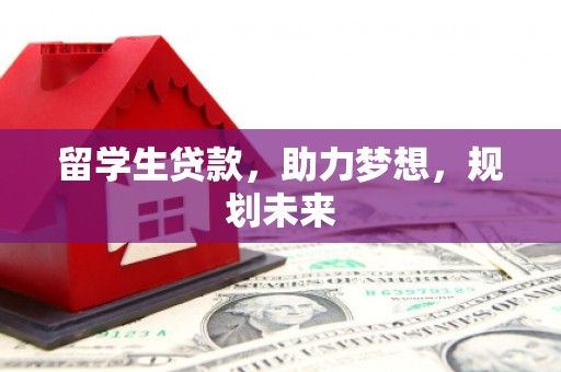 中埔留学生贷款，助力梦想，规划未来
