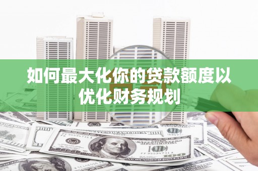 中埔如何最大化你的贷款额度以优化财务规划