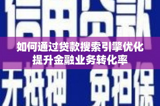 中埔如何通过贷款搜索引擎优化提升金融业务转化率