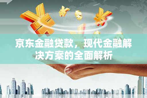 中埔京东金融贷款，现代金融解决方案的全面解析