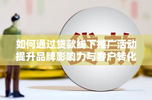 中埔如何通过贷款线下推广活动提升品牌影响力与客户转化率