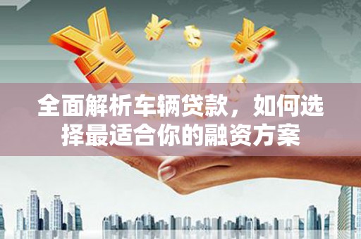 中埔全面解析车辆贷款，如何选择最适合你的融资方案