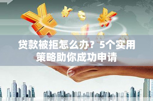 中埔贷款被拒怎么办？5个实用策略助你成功申请