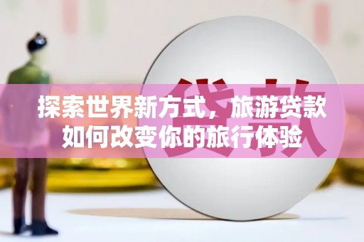 中埔探索世界新方式，旅游贷款如何改变你的旅行体验
