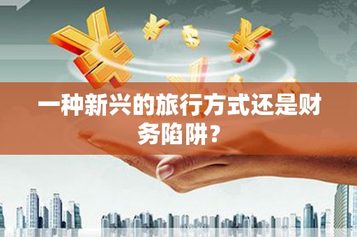 中埔一种新兴的旅行方式还是财务陷阱？