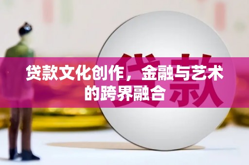 中埔贷款文化创作，金融与艺术的跨界融合